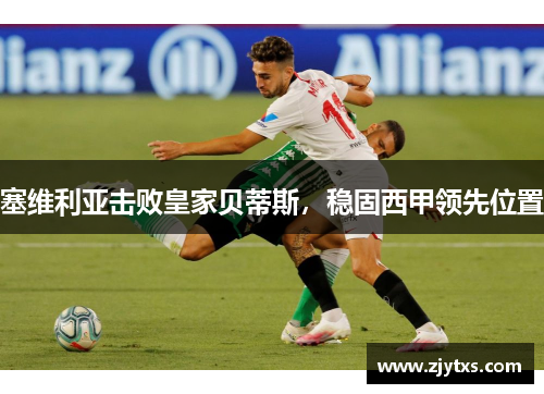 塞维利亚击败皇家贝蒂斯，稳固西甲领先位置