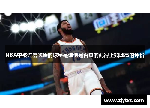 NBA中被过度吹捧的球星是谁他是否真的配得上如此高的评价