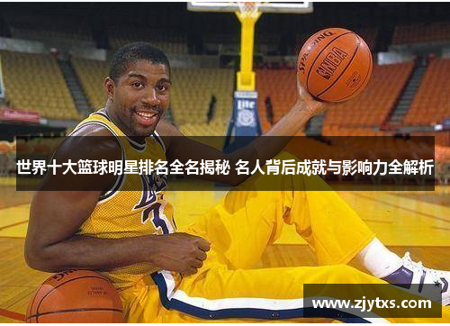 世界十大篮球明星排名全名揭秘 名人背后成就与影响力全解析