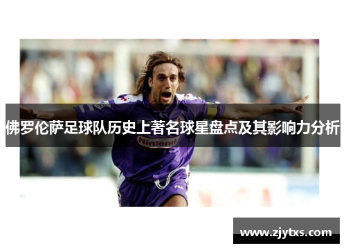 佛罗伦萨足球队历史上著名球星盘点及其影响力分析