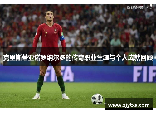 克里斯蒂亚诺罗纳尔多的传奇职业生涯与个人成就回顾