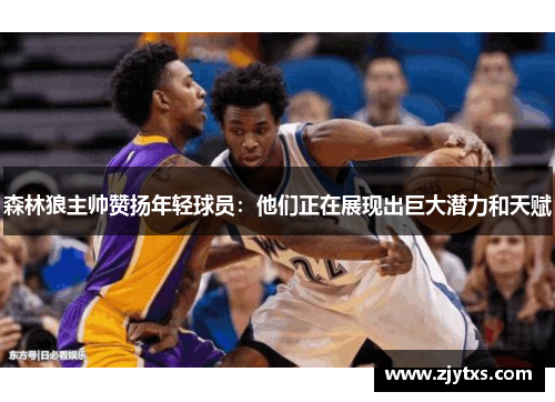 森林狼主帅赞扬年轻球员：他们正在展现出巨大潜力和天赋