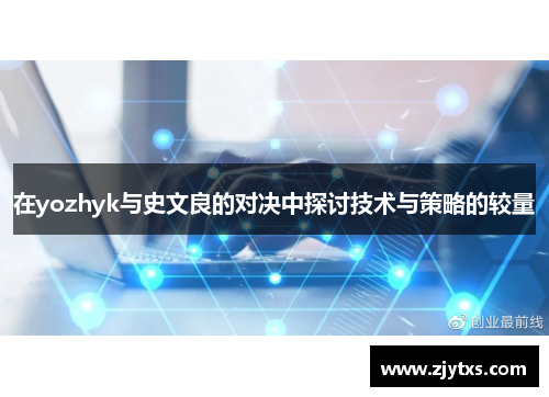 在yozhyk与史文良的对决中探讨技术与策略的较量