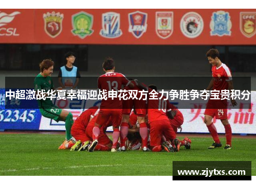 中超激战华夏幸福迎战申花双方全力争胜争夺宝贵积分