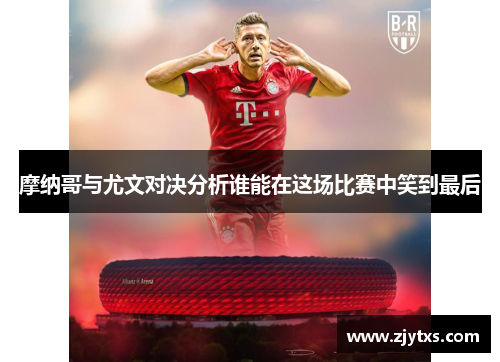 摩纳哥与尤文对决分析谁能在这场比赛中笑到最后