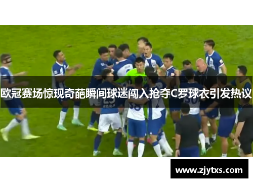欧冠赛场惊现奇葩瞬间球迷闯入抢夺C罗球衣引发热议