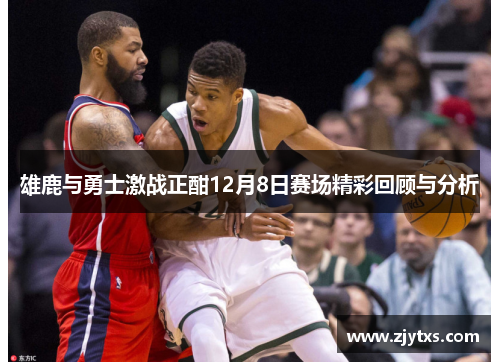 雄鹿与勇士激战正酣12月8日赛场精彩回顾与分析