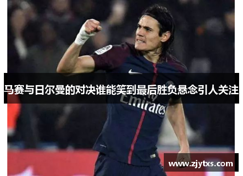 马赛与日尔曼的对决谁能笑到最后胜负悬念引人关注