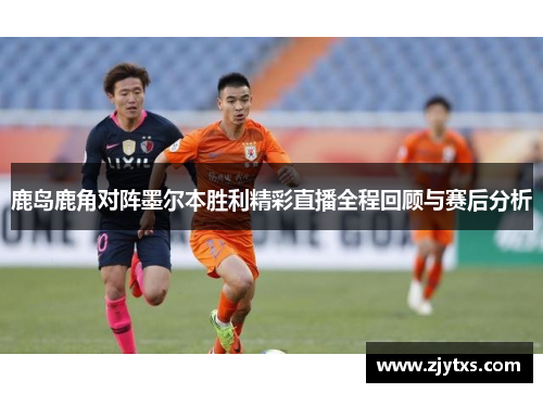 鹿岛鹿角对阵墨尔本胜利精彩直播全程回顾与赛后分析