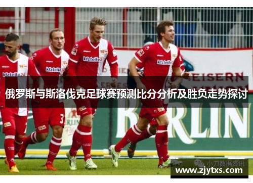 俄罗斯与斯洛伐克足球赛预测比分分析及胜负走势探讨