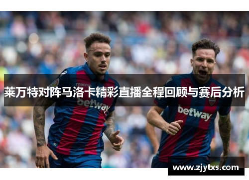 莱万特对阵马洛卡精彩直播全程回顾与赛后分析