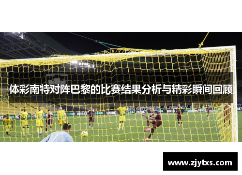 体彩南特对阵巴黎的比赛结果分析与精彩瞬间回顾